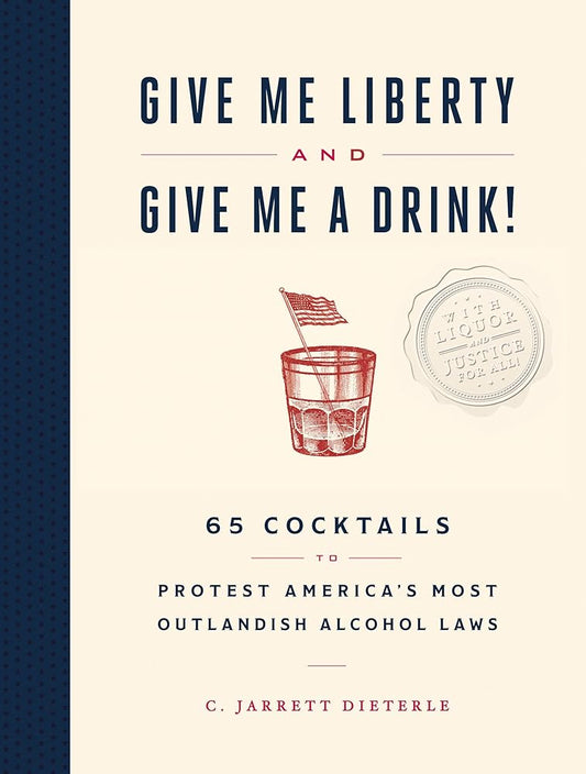 Give Me Liberty and Give Me a Drink!: 65 Cocktails to Protest America’s Most Outlandish Alcohol Laws cover image